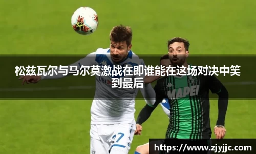 松兹瓦尔与马尔莫激战在即谁能在这场对决中笑到最后