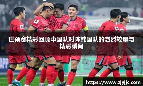 世预赛精彩回顾中国队对阵韩国队的激烈较量与精彩瞬间