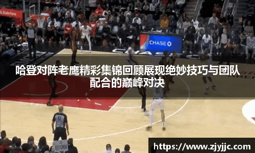 哈登对阵老鹰精彩集锦回顾展现绝妙技巧与团队配合的巅峰对决