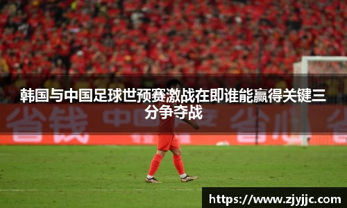 韩国与中国足球世预赛激战在即谁能赢得关键三分争夺战