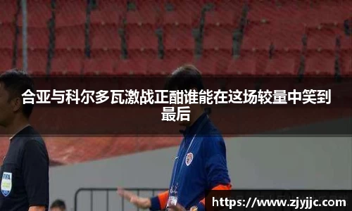 合亚与科尔多瓦激战正酣谁能在这场较量中笑到最后