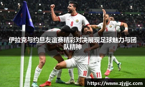 伊拉克与约旦友谊赛精彩对决展现足球魅力与团队精神