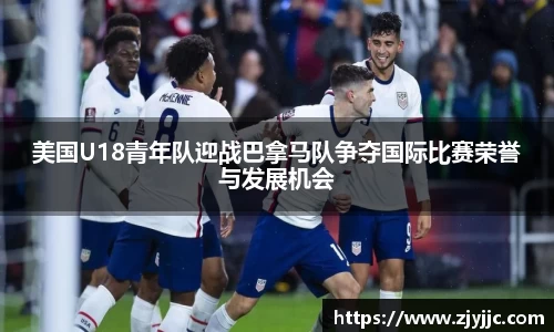 美国U18青年队迎战巴拿马队争夺国际比赛荣誉与发展机会
