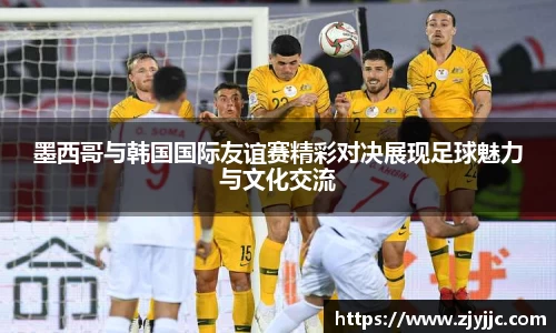 墨西哥与韩国国际友谊赛精彩对决展现足球魅力与文化交流