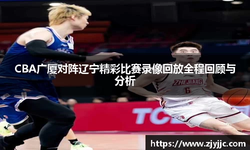 CBA广厦对阵辽宁精彩比赛录像回放全程回顾与分析