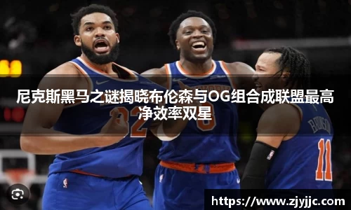 尼克斯黑马之谜揭晓布伦森与OG组合成联盟最高净效率双星