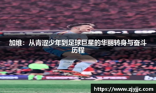 加维：从青涩少年到足球巨星的华丽转身与奋斗历程
