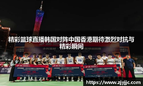 精彩篮球直播韩国对阵中国香港期待激烈对抗与精彩瞬间