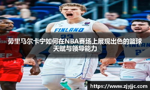 劳里马尔卡宁如何在NBA赛场上展现出色的篮球天赋与领导能力